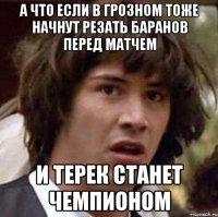 а что если в грозном тоже начнут резать баранов перед матчем и терек станет чемпионом