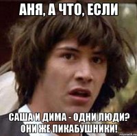 аня, а что, если саша и дима - одни люди? они же пикабушники!