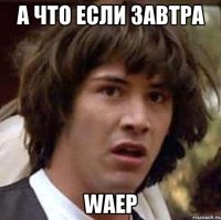 а что если завтра waep