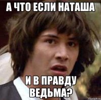 а что если наташа и в правду ведьма?