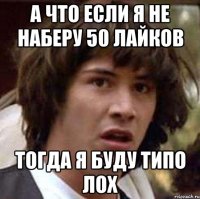 а что если я не наберу 50 лайков тогда я буду типо лох