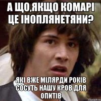 а що,якщо комарі це іноплянетяни? які вже мілярди років сосуть нашу кров для опитів