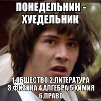 понедельник - хуедельник 1.общество 2.литература 3.физика 4.алгебра 5.химия 6.право