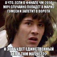 а что, если в финале чм-2014 мяч случайно попадёт в марио гомеса и залетит в ворота и это будет единственный гол в том матче???