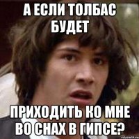 а если толбас будет приходить ко мне во снах в гипсе?