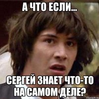 а что если... сергей знает что-то на самом деле?