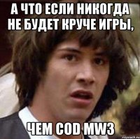 а что если никогда не будет круче игры, чем cod mw3