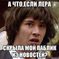 а что,если лера скрыла мой паблик из новостей?