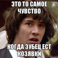 это то самое чувство когда зубец ест козявки