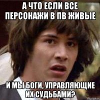 а что если все персонажи в пв живые и мы боги, управляющие их судьбами?