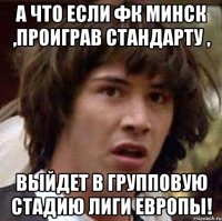 а что если фк минск ,проиграв стандарту , выйдет в групповую стадию лиги европы!