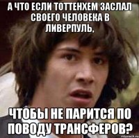 а что если тоттенхем заслал своего человека в ливерпуль, чтобы не парится по поводу трансферов?