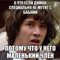 а что если диман специально не мутит с бабами потому что у него маленький член