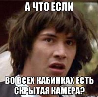 а что если во всех кабинках есть скрытая камера?