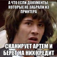 а что если документы, которые не забрали из принтера сканирует артем и берет на них кредит