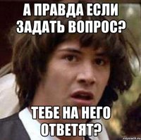 а правда если задать вопрос? тебе на него ответят?