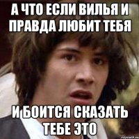 а что если вилья и правда любит тебя и боится сказать тебе это