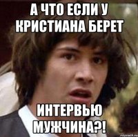 а что если у кристиана берет интервью мужчина?!