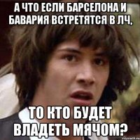 а что если барселона и бавария встретятся в лч, то кто будет владеть мячом?