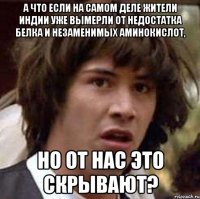 а что если на самом деле жители индии уже вымерли от недостатка белка и незаменимых аминокислот, но от нас это скрывают?