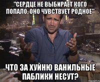 "сердце не выбирает кого попало, оно чувствует родное" что за хуйню ванильные паблики несут?