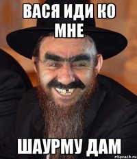 вася иди ко мне шаурму дам