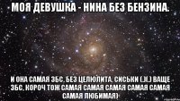 моя девушка - нина без бензина. и она самая збс, без целюлита, сиськи (.)(.) ваще збс, короч тож самая самая самая самая самая самая любимая)