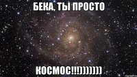 бека, ты просто космос!!!)))))))