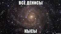 все денисы кысы