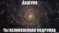 дашуня ты великолепная подружка