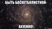 быть баскетболисткой- ахуенно!