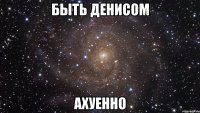 быть денисом ахуенно