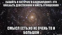 ебашить в натураху в бодибилдинге-это как быть девственник и иметь отношениях смысл есть,но не очень то и большой