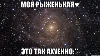 моя рыженькая♥ это так ахуенно:**