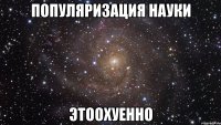 популяризация науки этоохуенно