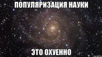 популяризация науки это охуенно