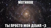 мотинов ты просто мой дебил <3