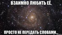 взаимно любить её, просто не передать словами...