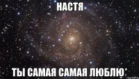 настя ты самая самая люблю*