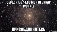 сегодня, в 14:00 мск вебинар workle присоединяйтесь