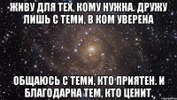 живу для тех, кому нужна. дружу лишь с теми, в ком уверена общаюсь с теми, кто приятен. и благодарна тем, кто ценит.