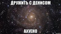 дружить с денисом ахуено