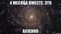 4 месяца вместе, это ахуенно