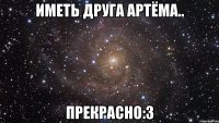 иметь друга артёма.. прекрасно:3