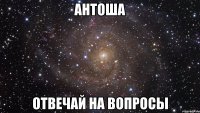 антоша отвечай на вопросы