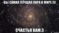 вы самая лучшая пара в мире ))) счастья вам:3