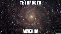 ты просто ахуенна