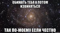 обижать тебя а потом извиняться так по-моему если честно