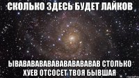 сколько здесь будет лайков ывавававававававававав столько хуев отсосет твоя бывшая