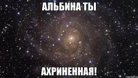 альбина ты ахриненная!